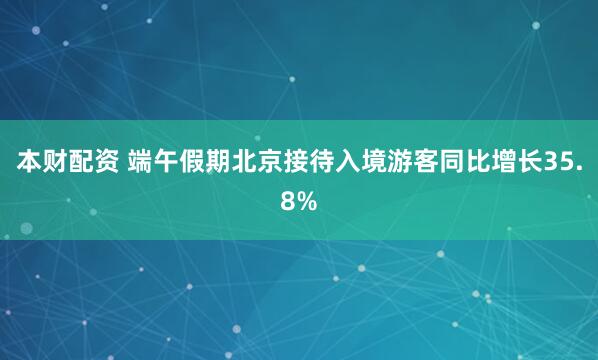 本财配资 端午假期北京接待入境游客同比增长35.8%