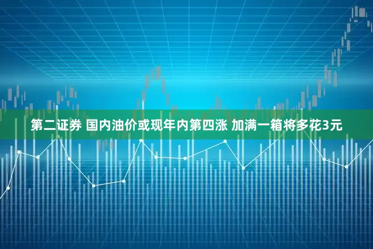 第二证券 国内油价或现年内第四涨 加满一箱将多花3元