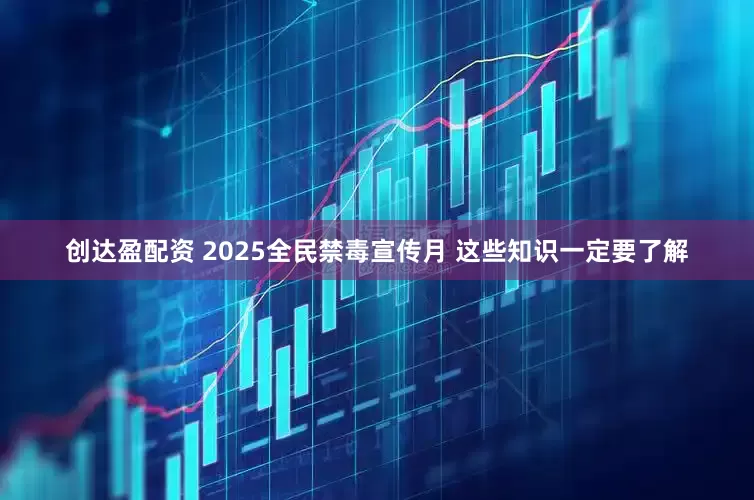 创达盈配资 2025全民禁毒宣传月 这些知识一定要了解