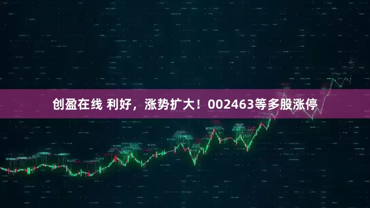 创盈在线 利好，涨势扩大！002463等多股涨停