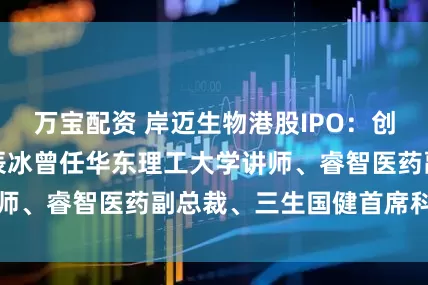 万宝配资 岸迈生物港股IPO：创始人、董事长吴辰冰曾任华东理工大学讲师、睿智医药副总裁、三生国健首席科学官