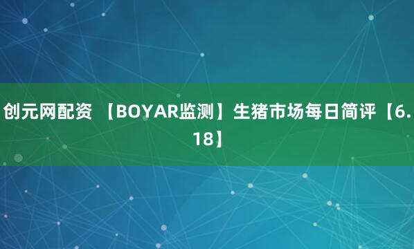 创元网配资 【BOYAR监测】生猪市场每日简评【6.18】