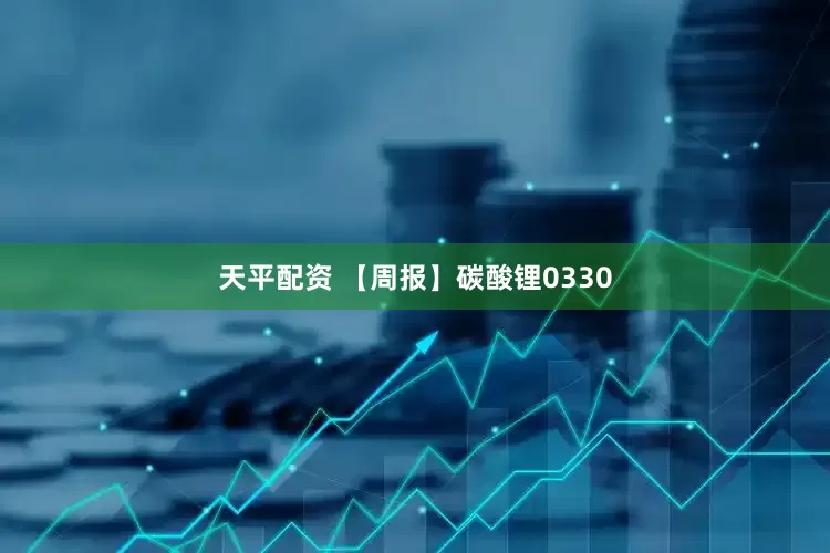 天平配资 【周报】碳酸锂0330