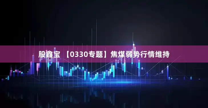 股鑫宝 【0330专题】焦煤弱势行情维持