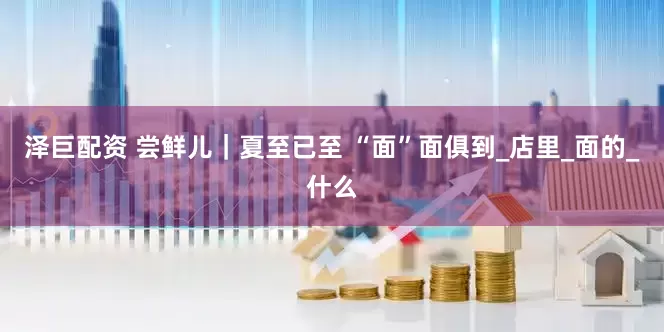 泽巨配资 尝鲜儿｜夏至已至 “面”面俱到_店里_面的_什么