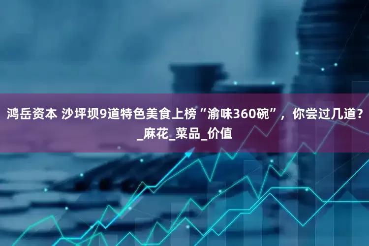 鸿岳资本 沙坪坝9道特色美食上榜“渝味360碗”，你尝过几道？_麻花_菜品_价值