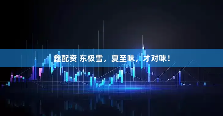 鑫配资 东极雪，夏至味，才对味！