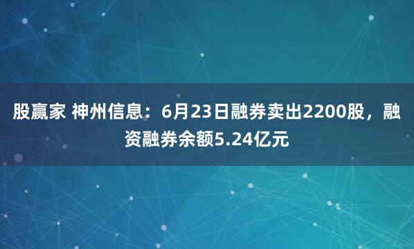 股赢家 神州信息：6月23日融券卖出2200股，融资融券余额5.24亿元