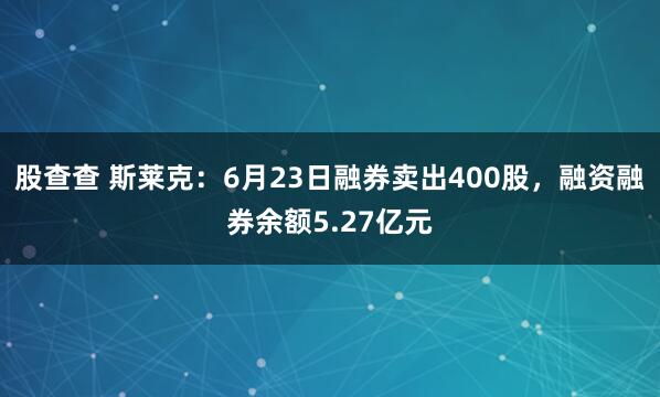 股查查 斯莱克：6月23日融券卖出400股，融资融券余额5.27亿元