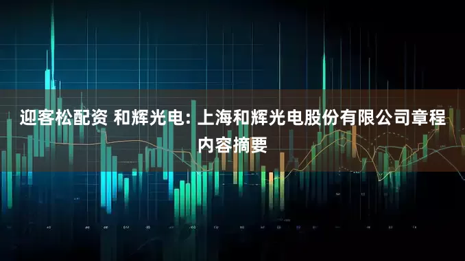 迎客松配资 和辉光电: 上海和辉光电股份有限公司章程内容摘要