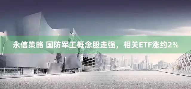 永信策略 国防军工概念股走强，相关ETF涨约2%