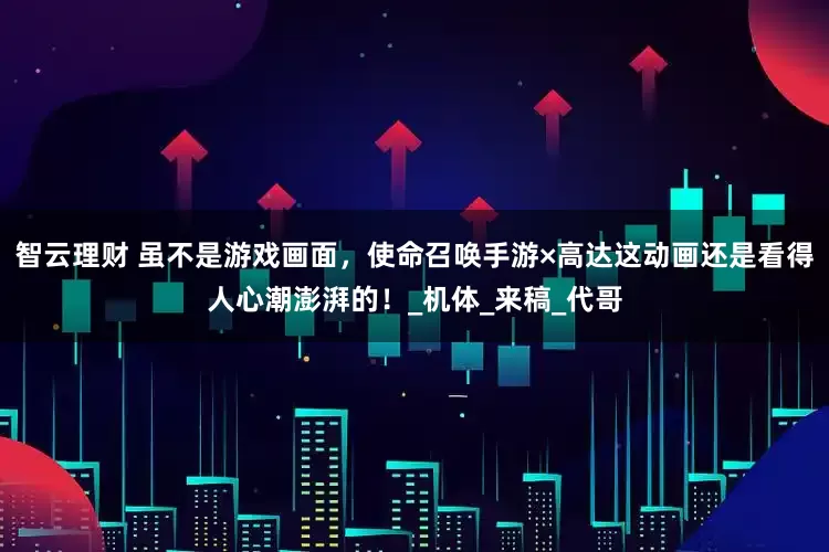 智云理财 虽不是游戏画面，使命召唤手游×高达这动画还是看得人心潮澎湃的！_机体_来稿_代哥