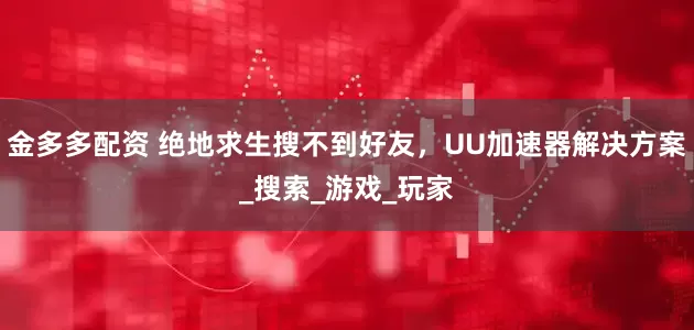 金多多配资 绝地求生搜不到好友，UU加速器解决方案_搜索_游戏_玩家