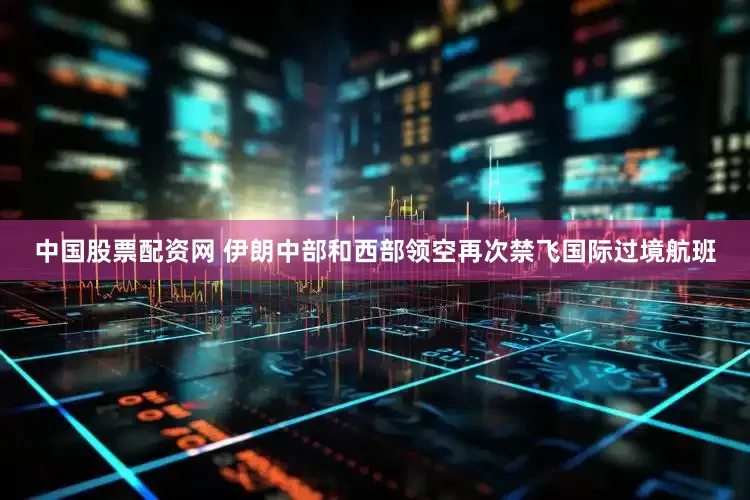 中国股票配资网 伊朗中部和西部领空再次禁飞国际过境航班