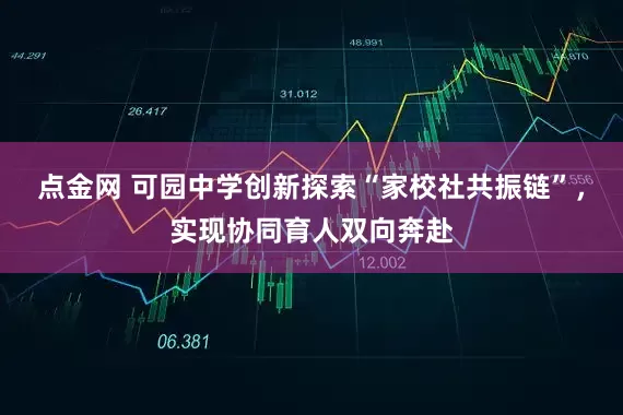 点金网 可园中学创新探索“家校社共振链”，实现协同育人双向奔赴
