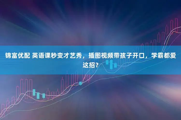 锦富优配 英语课秒变才艺秀，插图视频带孩子开口，学霸都爱这招？