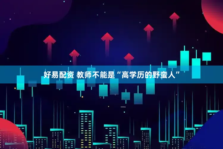 好易配资 教师不能是“高学历的野蛮人”