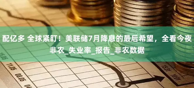 配亿多 全球紧盯！美联储7月降息的最后希望，全看今夜非农_失业率_报告_非农数据