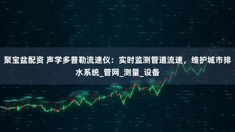 聚宝盆配资 声学多普勒流速仪：实时监测管道流速，维护城市排水系统_管网_测量_设备