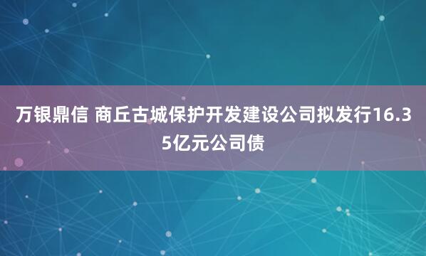 万银鼎信 商丘古城保护开发建设公司拟发行16.35亿元公司债