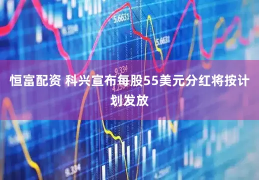 恒富配资 科兴宣布每股55美元分红将按计划发放