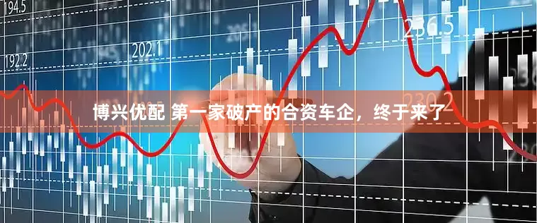 博兴优配 第一家破产的合资车企，终于来了