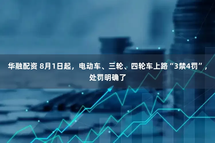 华融配资 8月1日起，电动车、三轮、四轮车上路“3禁4罚”，处罚明确了