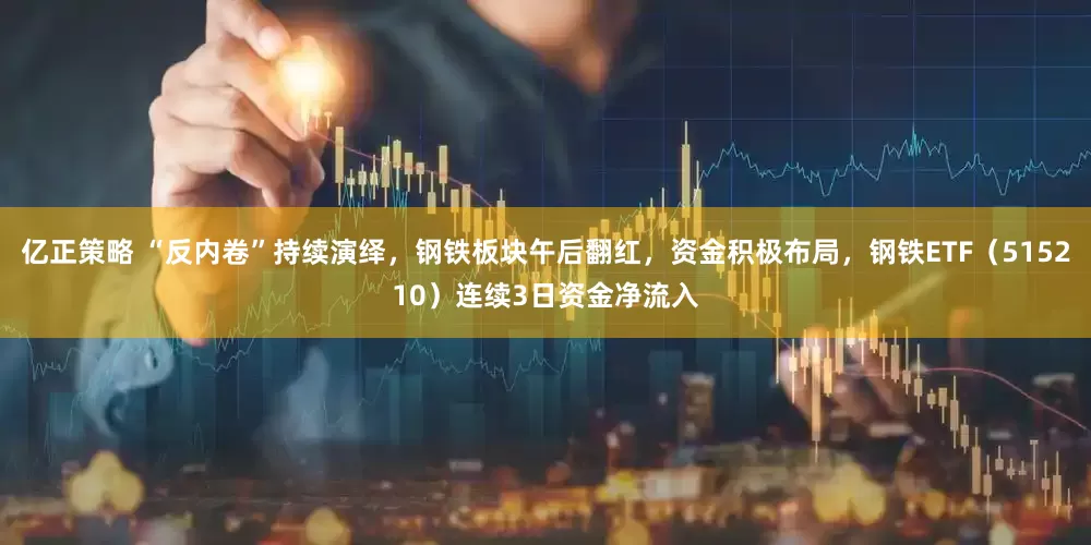 亿正策略 “反内卷”持续演绎，钢铁板块午后翻红，资金积极布局，钢铁ETF（515210）连续3日资金净流入