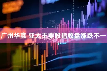 广州华鑫 亚太主要股指收盘涨跌不一