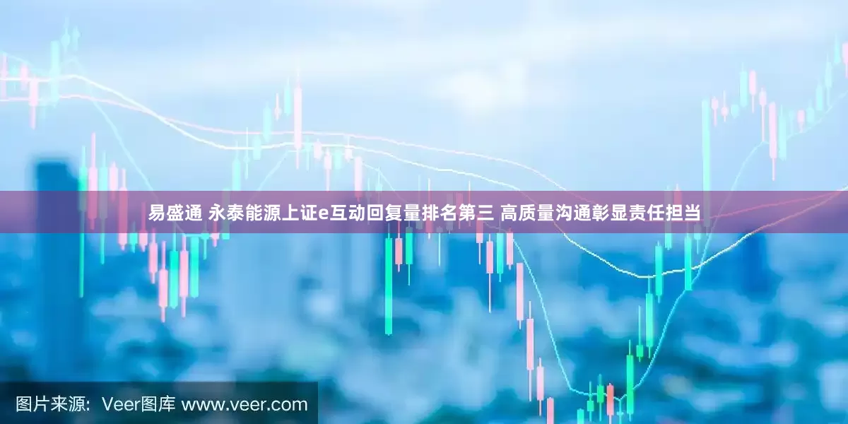 易盛通 永泰能源上证e互动回复量排名第三 高质量沟通彰显责任担当