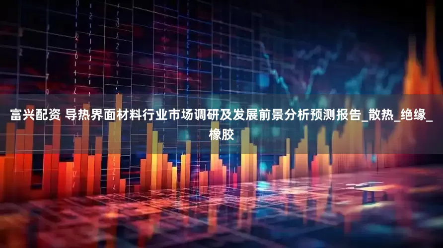 富兴配资 导热界面材料行业市场调研及发展前景分析预测报告_散热_绝缘_橡胶