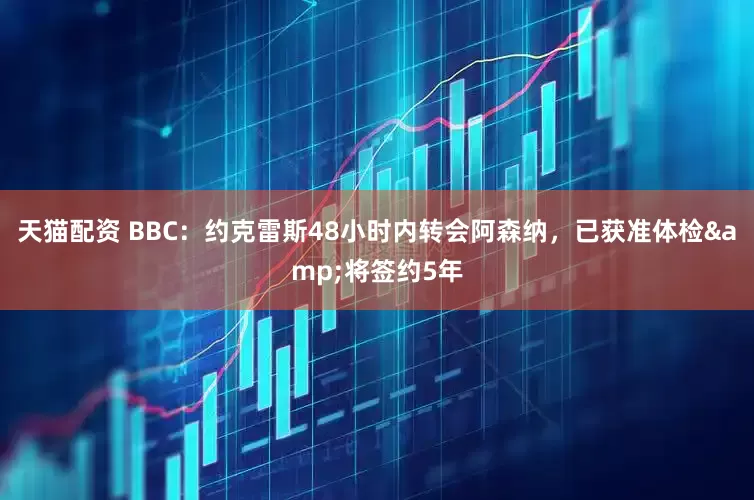 天猫配资 BBC：约克雷斯48小时内转会阿森纳，已获准体检&将签约5年