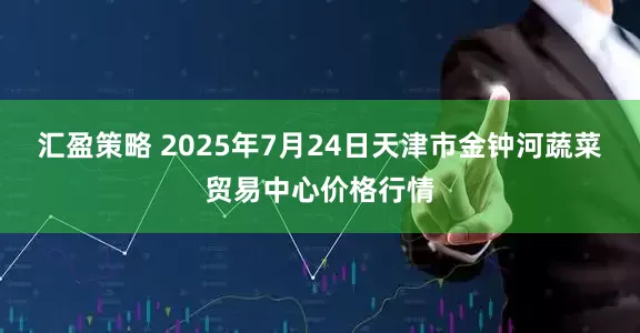 汇盈策略 2025年7月24日天津市金钟河蔬菜贸易中心价格行情