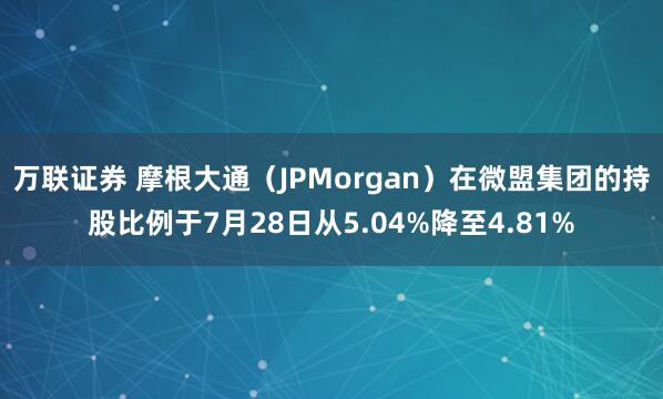万联证券 摩根大通（JPMorgan）在微盟集团的持股比例于7月28日从5.04%降至4.81%