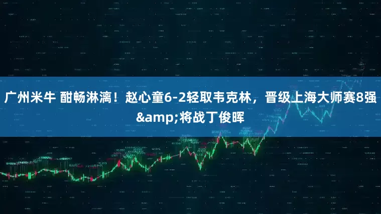 广州米牛 酣畅淋漓！赵心童6-2轻取韦克林，晋级上海大师赛8强&将战丁俊晖