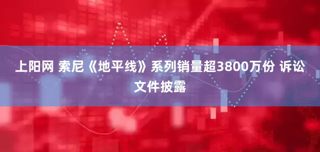 上阳网 索尼《地平线》系列销量超3800万份 诉讼文件披露