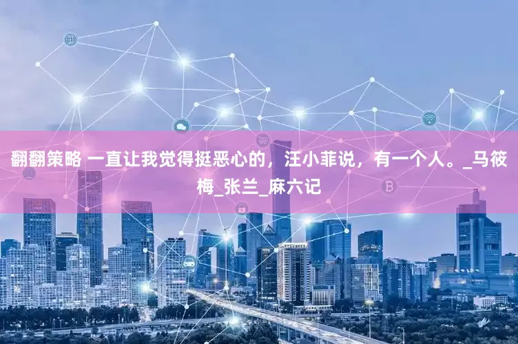 翻翻策略 一直让我觉得挺恶心的，汪小菲说，有一个人。_马筱梅_张兰_麻六记