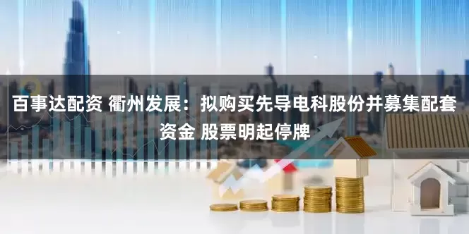 百事达配资 衢州发展：拟购买先导电科股份并募集配套资金 股票明起停牌
