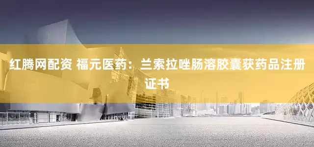 红腾网配资 福元医药：兰索拉唑肠溶胶囊获药品注册证书