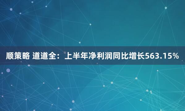 顺策略 道道全：上半年净利润同比增长563.15%