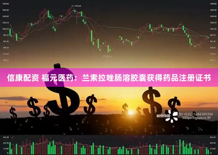 信康配资 福元医药：兰索拉唑肠溶胶囊获得药品注册证书