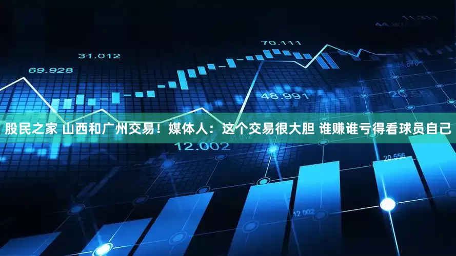 股民之家 山西和广州交易！媒体人：这个交易很大胆 谁赚谁亏得看球员自己