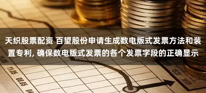 天织股票配资 百望股份申请生成数电版式发票方法和装置专利, 确保数电版式发票的各个发票字段的正确显示