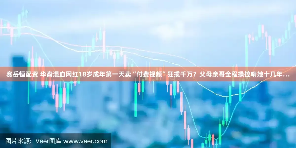 赛岳恒配资 华裔混血网红18岁成年第一天卖“付费视频”狂揽千万？父母亲哥全程操控啃她十几年…