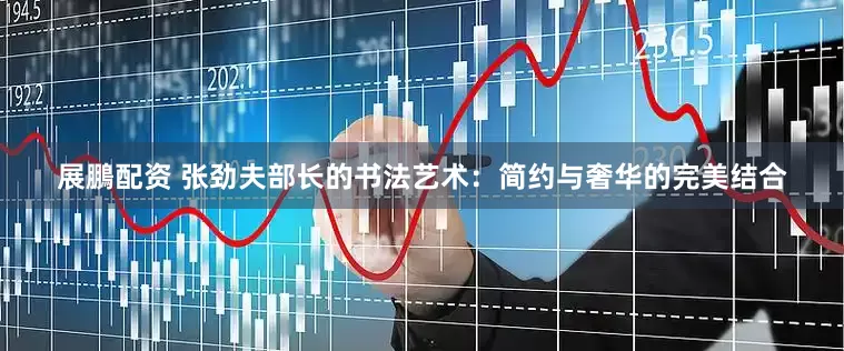展鵬配资 张劲夫部长的书法艺术：简约与奢华的完美结合