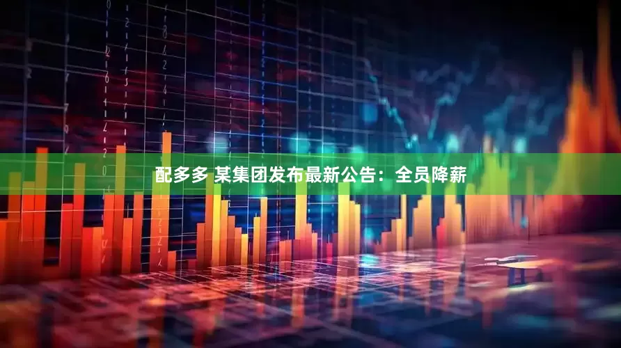 配多多 某集团发布最新公告：全员降薪