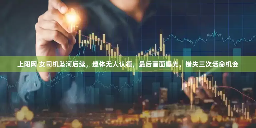 上阳网 女司机坠河后续，遗体无人认领，最后画面曝光，错失三次活命机会