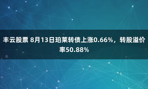 丰云股票 8月13日珀莱转债上涨0.66%，转股溢价率50.88%