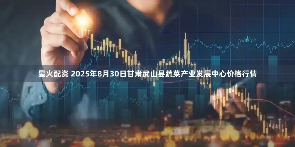 星火配资 2025年8月30日甘肃武山县蔬菜产业发展中心价格行情