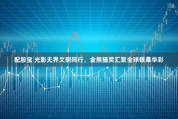 配股宝 光影无界文明同行，金熊猫奖汇聚全球银幕华彩
